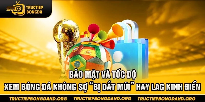 Bảo mật và tốc độ – Xem bóng đá không sợ “bị dắt mũi” hay lag kinh điển