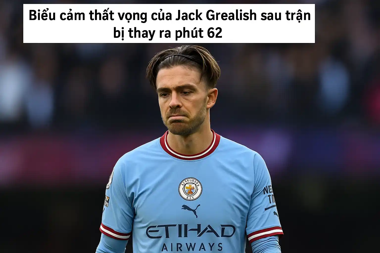 Biểu cảm thất vọng của Jack Grealish sau trận bị thay ra phút 62