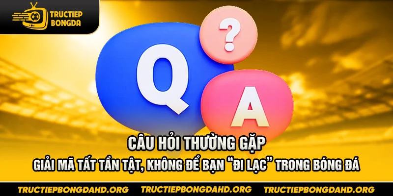 Câu hỏi thường gặp – Giải mã tất tần tật, không để bạn “đi lạc” trong bóng đá