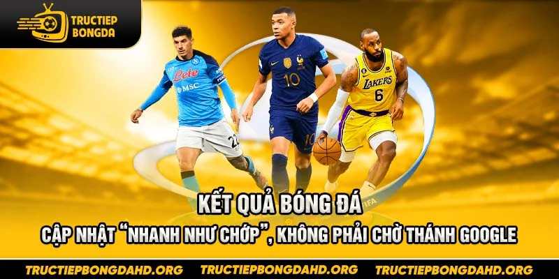 Kết quả bóng đá – Cập nhật “nhanh như chớp”, không phải chờ thánh Google