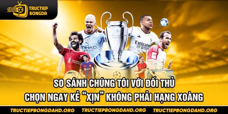 So sánh chúng tôi với đối thủ – Chọn ngay kẻ “xịn” không phải hạng xoàng