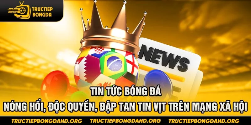 Tin tức bóng đá – Nóng hổi, độc quyền, đập tan tin vịt trên mạng xã hội